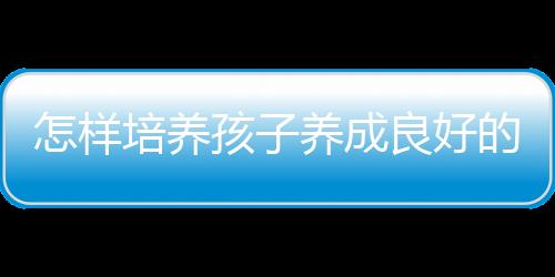 怎样培养孩子养成良好的习惯呢？