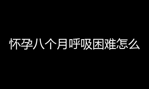 怀孕八个月呼吸困难怎么办