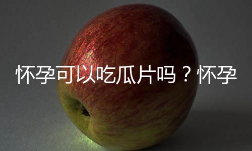 怀孕可以吃瓜片吗？怀孕吃什么比较好