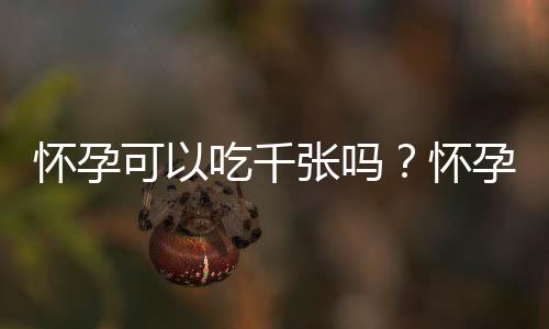 怀孕可以吃千张吗？怀孕吃什么比较好