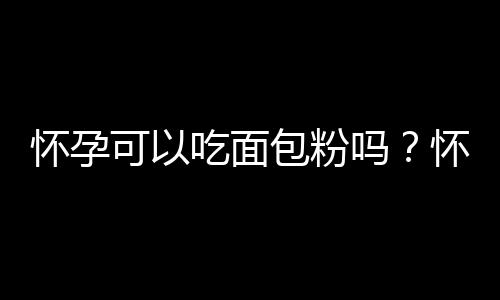 怀孕可以吃面包粉吗？怀孕吃什么比较好