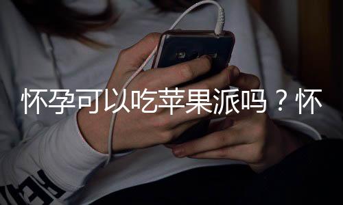 怀孕可以吃苹果派吗？怀孕吃什么比较好