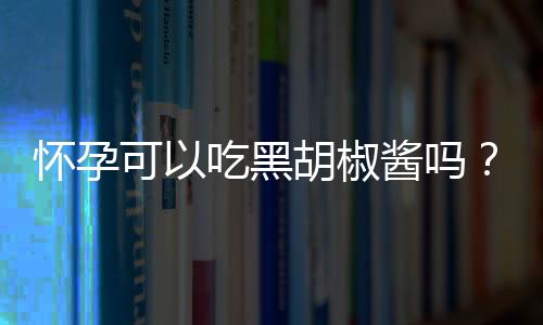 怀孕可以吃黑胡椒酱吗？怀孕吃什么比较好