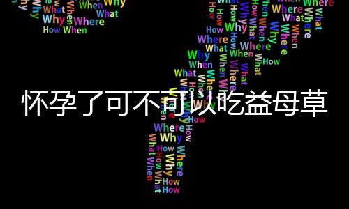 怀孕了可不可以吃益母草呢