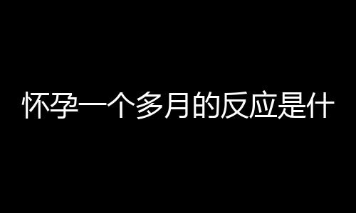 怀孕一个多月的反应是什么