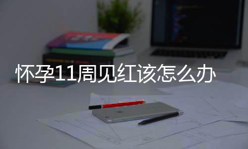 怀孕11周见红该怎么办