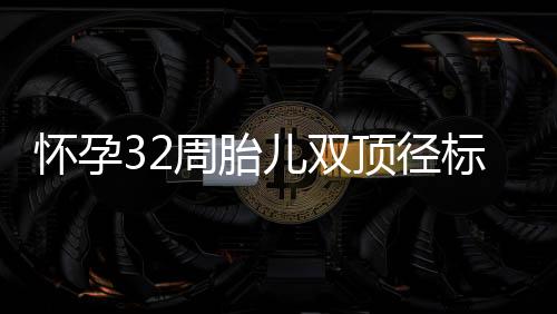 怀孕32周胎儿双顶径标准是多少