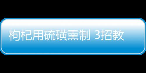 枸杞用硫磺熏制 3招教你辨别毒枸杞