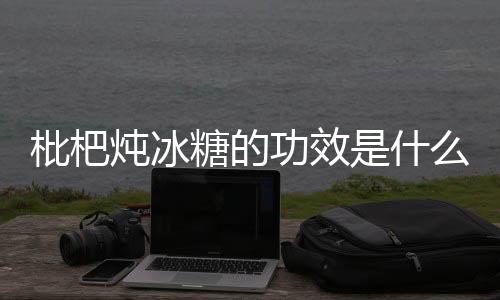 枇杷炖冰糖的功效是什么