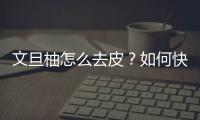 文旦柚怎么去皮？如何快速剥掉文旦柚的外皮