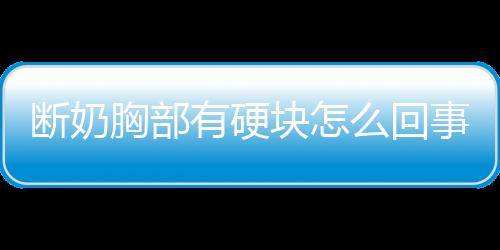 断奶胸部有硬块怎么回事