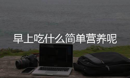 早上吃什么简单营养呢