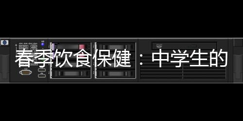 春季饮食保健：中学生的饮食营养搭配原则