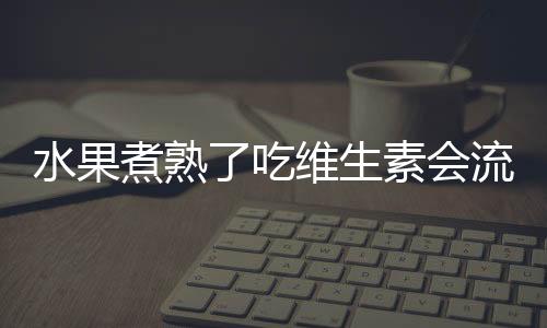 水果煮熟了吃维生素会流失吗