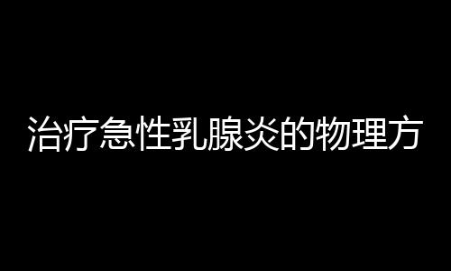 治疗急性乳腺炎的物理方法