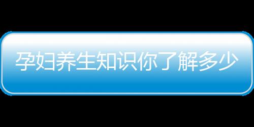 孕妇养生知识你了解多少