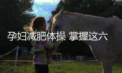 孕妇减肥体操 掌握这六节效果最理想