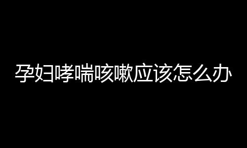 孕妇哮喘咳嗽应该怎么办？