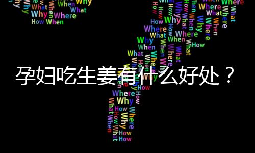 孕妇吃生姜有什么好处？孕妇吃生姜的做法