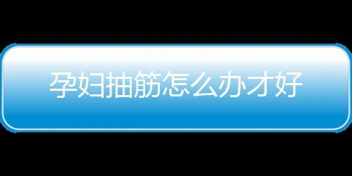 孕妇抽筋怎么办才好