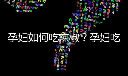 孕妇如何吃辣椒？孕妇吃辣椒的好处