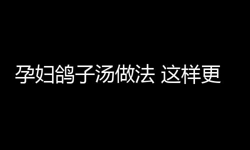 孕妇鸽子汤做法 这样更美味