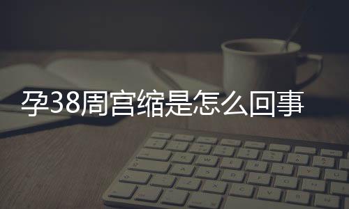 孕38周宫缩是怎么回事