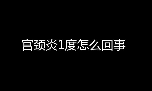 宫颈炎1度怎么回事