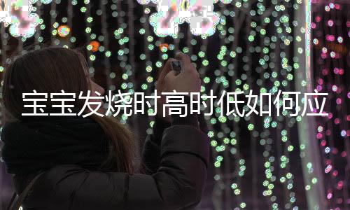 宝宝发烧时高时低如何应对