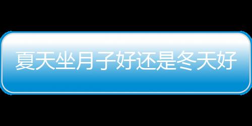 夏天坐月子好还是冬天好呢