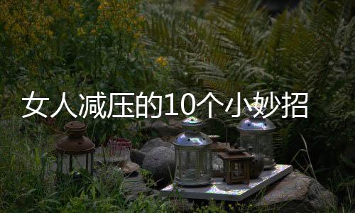 女人减压的10个小妙招