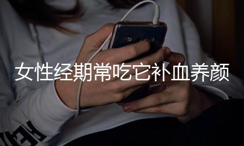 女性经期常吃它补血养颜效果好