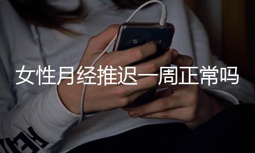 女性月经推迟一周正常吗？