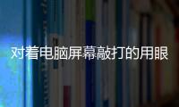 对着电脑屏幕敲打的用眼族 护眼食疗方