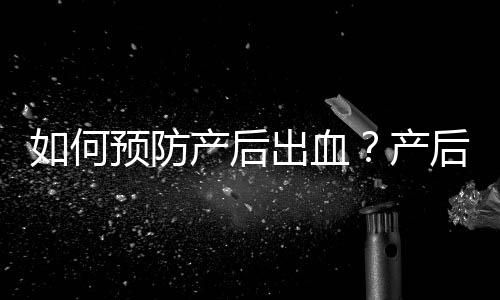 如何预防产后出血？产后出血的原因及预防