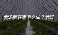 姜汤面在家怎么做？姜汤面家常做法