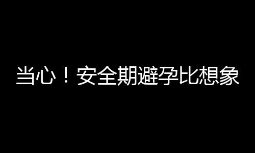 当心！安全期避孕比想象的更危险