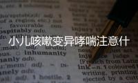 小儿咳嗽变异哮喘注意什么