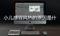 小儿感冒风热的原因是什么