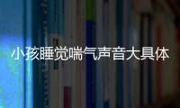 小孩睡觉喘气声音大具体是什么原因呢