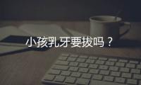 小孩乳牙要拔吗？