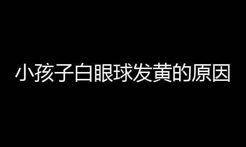 小孩子白眼球发黄的原因是什么