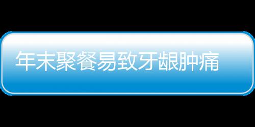 年末聚餐易致牙龈肿痛 五食疗助你放心吃