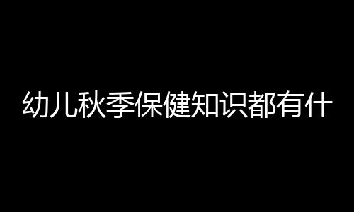 幼儿秋季保健知识都有什么