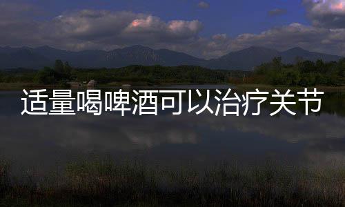 适量喝啤酒可以治疗关节疼痛