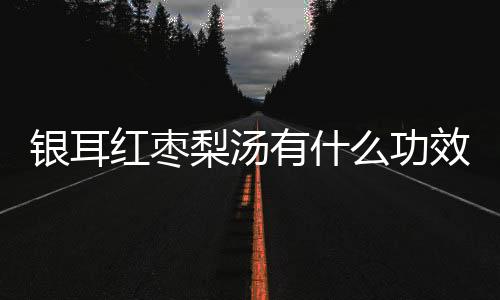 银耳红枣梨汤有什么功效