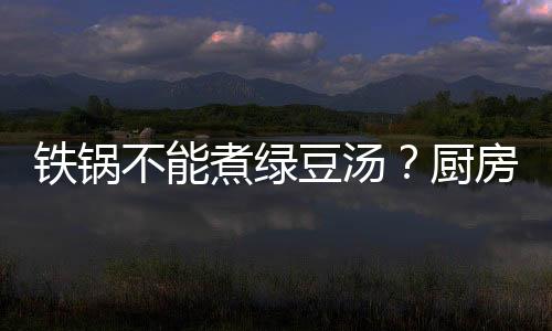 铁锅不能煮绿豆汤？厨房用具的使用注意事项