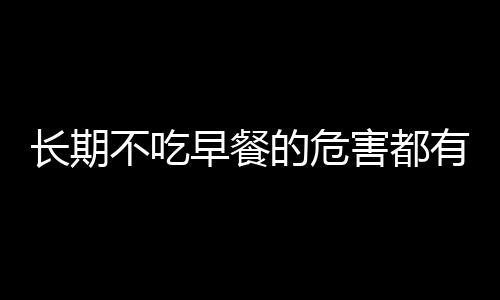 长期不吃早餐的危害都有哪些呢