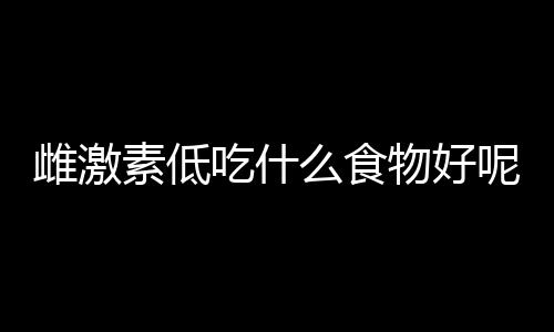 雌激素低吃什么食物好呢