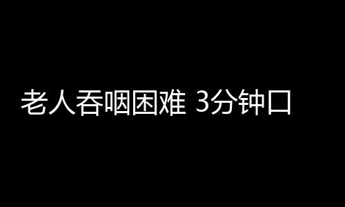 老人吞咽困难 3分钟口腔运动助进食